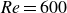 italic Re equals 600