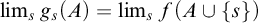 limit Underscript s Endscripts g Subscript s Baseline left parenthesis upper A right parenthesis equals limit Underscript s Endscripts f left parenthesis upper A union StartSet s EndSet right parenthesis