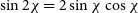 sine 2 chi equals 2 sine chi cosine chi