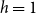 h equals 1