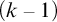 left parenthesis k minus 1 right parenthesis