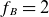 f Subscript upper B Baseline equals 2