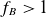 f Subscript upper B Baseline greater than 1