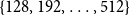StartSet 128 comma 192 comma ellipsis comma 512 EndSet