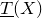 ModifyingBelow upper T With bar left parenthesis upper X right parenthesis