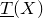 ModifyingBelow upper T With bar left parenthesis upper X right parenthesis