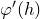 phi prime left parenthesis h right parenthesis