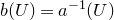 b left parenthesis upper U right parenthesis equals a Superscript negative 1 Baseline left parenthesis upper U right parenthesis