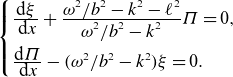 StartLayout Enlarged left brace 1st Row StartFraction normal d xi Over normal d x EndFraction plus StartFraction omega squared divided by b squared minus k squared minus script l squared Over omega squared divided by b squared minus k squared EndFraction upper Pi equals 0 comma 2nd Row StartFraction normal d upper Pi Over normal d x EndFraction minus left parenthesis omega squared divided by b squared minus k squared right parenthesis xi equals 0 period EndLayout
