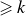 greater than or slanted equals k