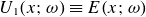 upper U 1 left parenthesis x semicolon omega right parenthesis identical to upper E left parenthesis x semicolon omega right parenthesis
