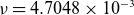 nu equals 4.7048 times 10 Superscript negative 3