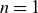 n equals 1