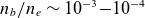 n Subscript b Baseline divided by n Subscript e Baseline tilde 10 Superscript negative 3 Baseline minus 10 Superscript negative 4
