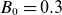 upper B 0 equals 0.3