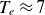 upper T Subscript e Baseline almost equals 7