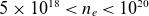 5 times 10 Superscript 18 Baseline less than n Subscript e Baseline less than 10 Superscript 20
