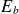 upper E Subscript b