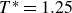 upper T Superscript asterisk Baseline equals 1.25