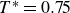 upper T Superscript asterisk Baseline equals 0.75