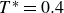 upper T Superscript asterisk Baseline equals 0.4