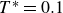 upper T Superscript asterisk Baseline equals 0.1