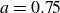 a equals 0.75