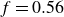 f equals 0.56