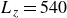 upper L Subscript z Baseline equals 540