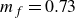 m Subscript f Baseline equals 0.73