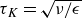 tau Subscript upper K Baseline equals StartRoot nu divided by epsilon EndRoot