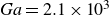 italic Ga equals 2.1 times 10 cubed