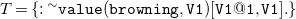 upper T equals left brace monospace colon Superscript tilde Baseline monospace v monospace a monospace l monospace u monospace e monospace left parenthesis monospace b monospace r monospace o monospace w monospace n monospace i monospace n monospace g monospace comma monospace upper V Baseline monospace 1 monospace right parenthesis monospace left bracket monospace upper V Baseline monospace 1 monospace at monospace 1 monospace comma monospace upper V Baseline monospace 1 monospace right bracket monospace period right brace