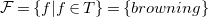 script upper F equals StartSet f vertical bar f element of upper T EndSet equals StartSet b r o w n i n g EndSet