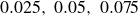 0.025 comma 0.05 comma 0.075