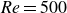 italic Re equals 500