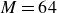 upper M equals 64