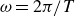 omega equals 2 pi divided by upper T