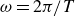 omega equals 2 pi divided by upper T
