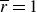 r overbar equals 1