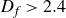 upper D Subscript f Baseline greater than 2.4
