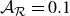 script upper A Subscript script upper R Baseline equals 0.1