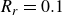 upper R Subscript r Baseline equals 0.1