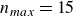 n Subscript m a x Baseline equals 15