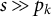 s much greater than p Subscript k