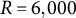 upper R equals 6 comma 000