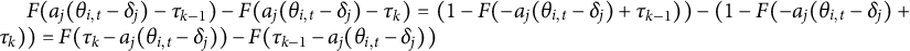 upper F left parenthesis a Subscript j Baseline left parenthesis theta Subscript i comma t Baseline minus delta Subscript j Baseline right parenthesis minus tau Subscript k minus 1 Baseline right parenthesis minus upper F left parenthesis a Subscript j Baseline left parenthesis theta Subscript i comma t Baseline minus delta Subscript j Baseline right parenthesis minus tau Subscript k Baseline right parenthesis equals left parenthesis 1 minus upper F left parenthesis minus a Subscript j Baseline left parenthesis theta Subscript i comma t Baseline minus delta Subscript j Baseline right parenthesis plus tau Subscript k minus 1 Baseline right parenthesis right parenthesis minus left parenthesis 1 minus upper F left parenthesis minus a Subscript j Baseline left parenthesis theta Subscript i comma t Baseline minus delta Subscript j Baseline right parenthesis plus tau Subscript k Baseline right parenthesis right parenthesis equals upper F left parenthesis tau Subscript k Baseline minus a Subscript j Baseline left parenthesis theta Subscript i comma t Baseline minus delta Subscript j Baseline right parenthesis right parenthesis minus upper F left parenthesis tau Subscript k minus 1 Baseline minus a Subscript j Baseline left parenthesis theta Subscript i comma t Baseline minus delta Subscript j Baseline right parenthesis right parenthesis