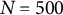 upper N equals 500