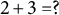 2 plus 3 equals question mark