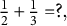 one half plus one third equals question mark comma